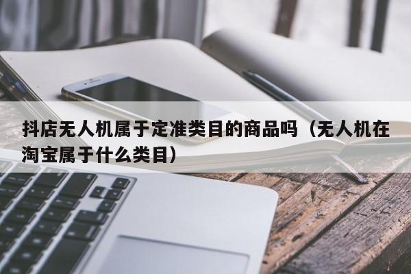 抖店无人机属于定准类目的商品吗（无人机在淘宝属于什么类目）