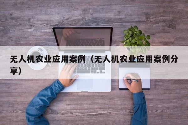 无人机农业应用案例（无人机农业应用案例分享）