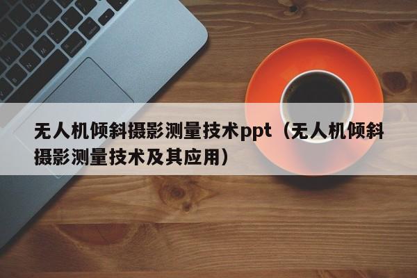 无人机倾斜摄影测量技术ppt（无人机倾斜摄影测量技术及其应用）