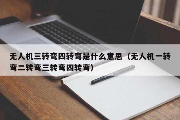 无人机三转弯四转弯是什么意思（无人机一转弯二转弯三转弯四转弯）