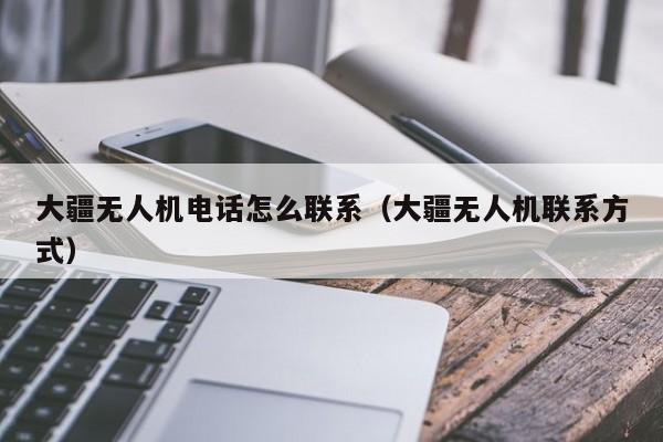 大疆无人机电话怎么联系（大疆无人机联系方式）