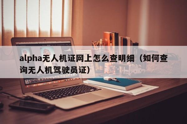 alpha无人机证网上怎么查明细（如何查询无人机驾驶员证）