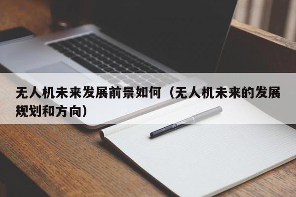 无人机未来发展前景如何（无人机未来的发展规划和方向）