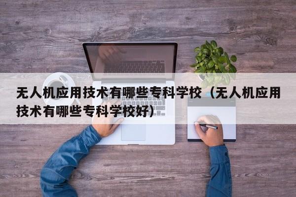 无人机应用技术有哪些专科学校（无人机应用技术有哪些专科学校好）