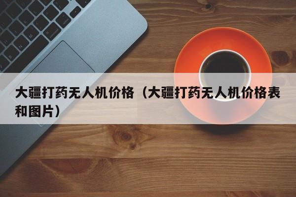 大疆打药无人机价格（大疆打药无人机价格表和图片）