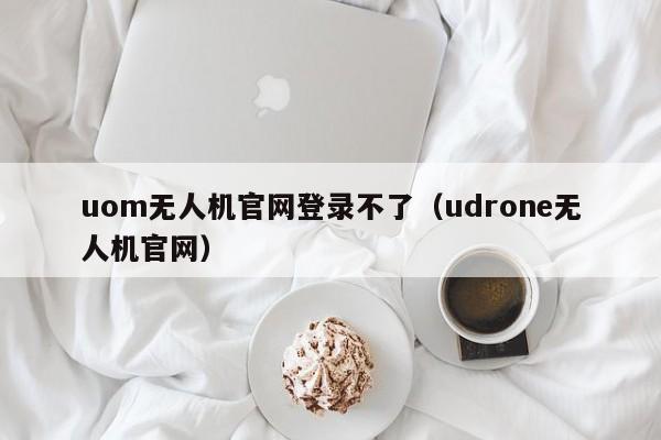 uom无人机官网登录不了（udrone无人机官网）