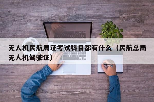无人机民航局证考试科目都有什么（民航总局无人机驾驶证）