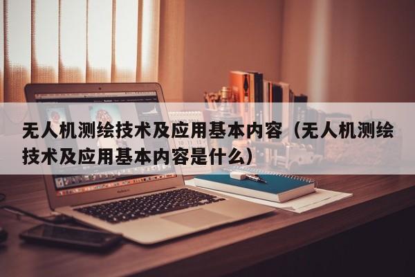 无人机测绘技术及应用基本内容（无人机测绘技术及应用基本内容是什么）