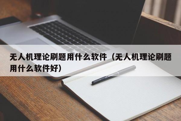 无人机理论刷题用什么软件（无人机理论刷题用什么软件好）