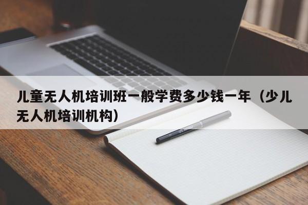 儿童无人机培训班一般学费多少钱一年（少儿无人机培训机构）