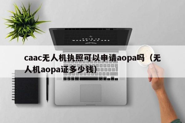 caac无人机执照可以申请aopa吗（无人机aopa证多少钱）