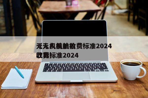 无人机航拍收费标准2024
（无人机航拍收费标准2024
江苏）