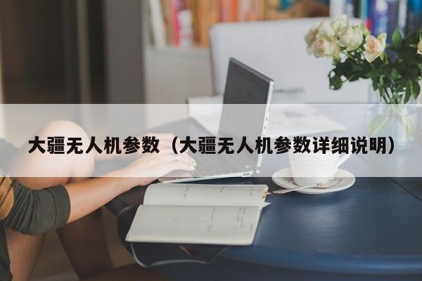 大疆无人机参数（大疆无人机参数详细说明）