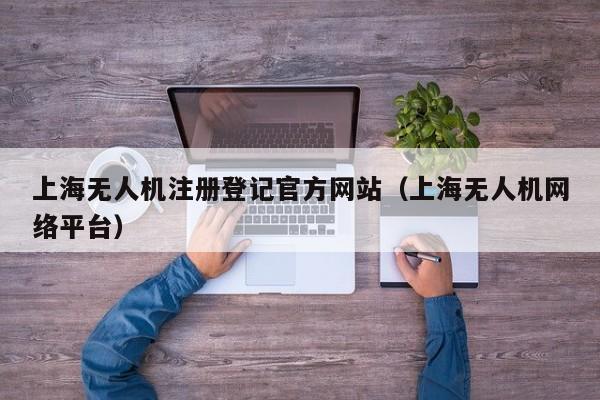 上海无人机注册登记官方网站（上海无人机网络平台）