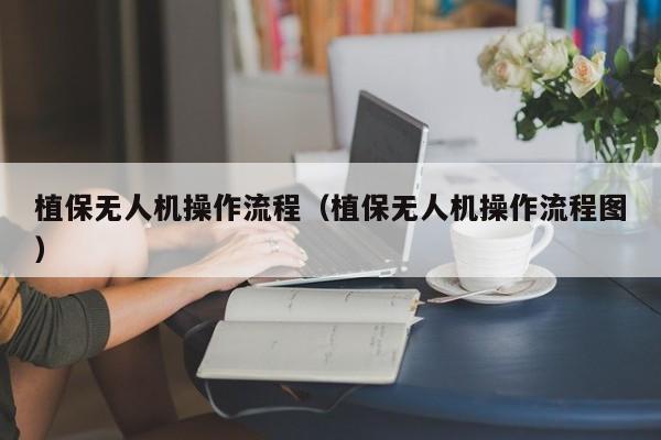 植保无人机操作流程（植保无人机操作流程图）