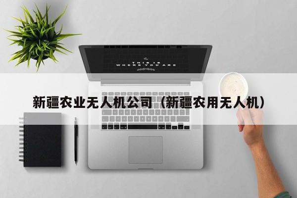 新疆农业无人机公司（新疆农用无人机）