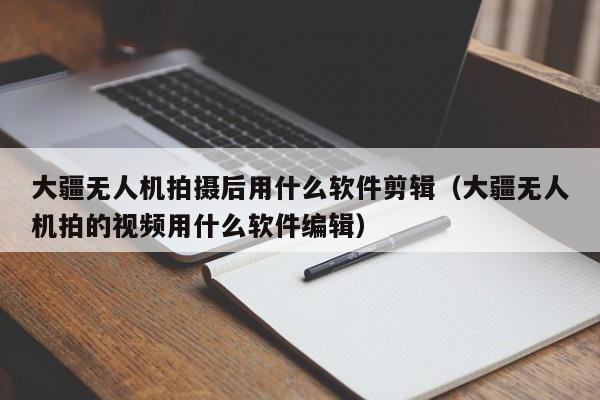 大疆无人机拍摄后用什么软件剪辑（大疆无人机拍的视频用什么软件编辑）