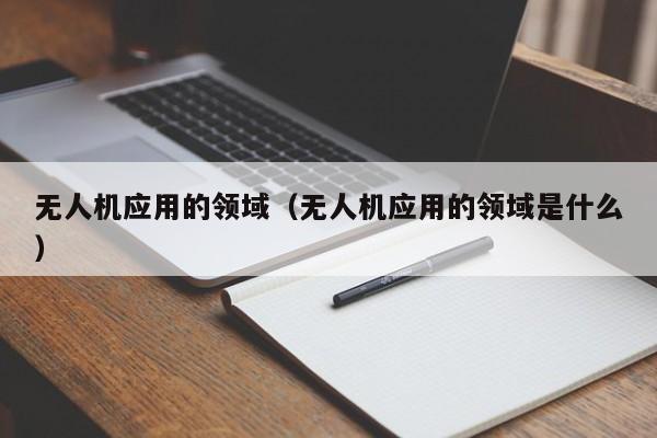 无人机应用的领域（无人机应用的领域是什么）