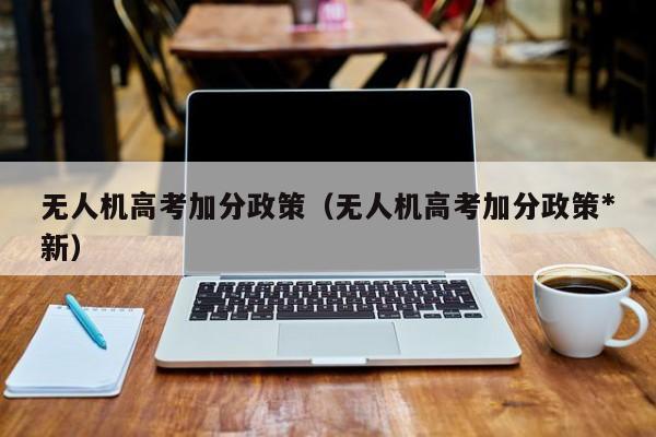 无人机高考加分政策（无人机高考加分政策*
新）