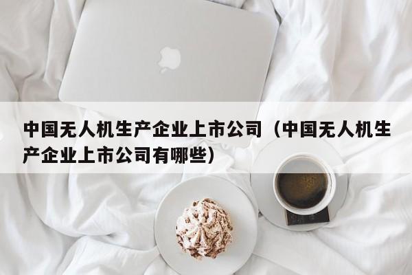 中国无人机生产企业上市公司（中国无人机生产企业上市公司有哪些）