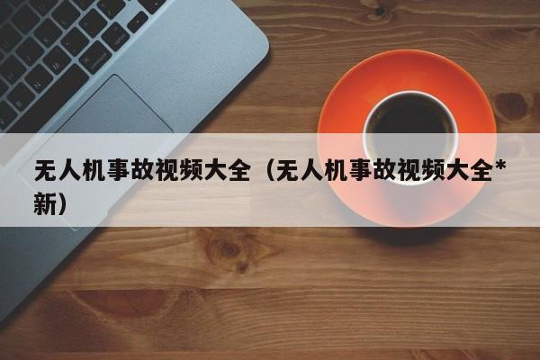 无人机事故视频大全（无人机事故视频大全*
新）