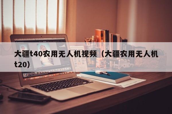 大疆t40农用无人机视频（大疆农用无人机t20）