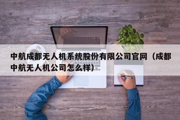 中航成都无人机系统股份有限公司官网（成都中航无人机公司怎么样）