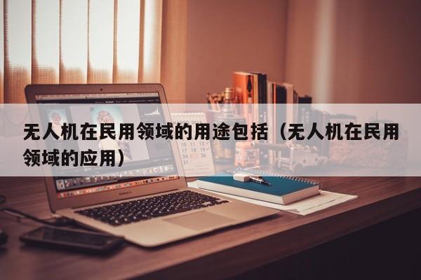无人机在民用领域的用途包括（无人机在民用领域的应用）