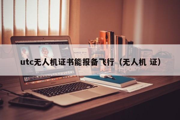 utc无人机证书能报备飞行（无人机 证）