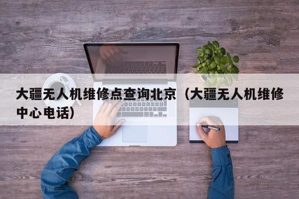 大疆无人机维修点查询北京（大疆无人机维修中心电话）