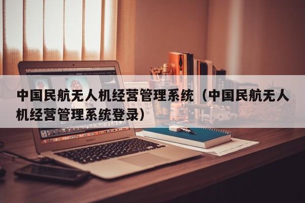 中国民航无人机经营管理系统（中国民航无人机经营管理系统登录）
