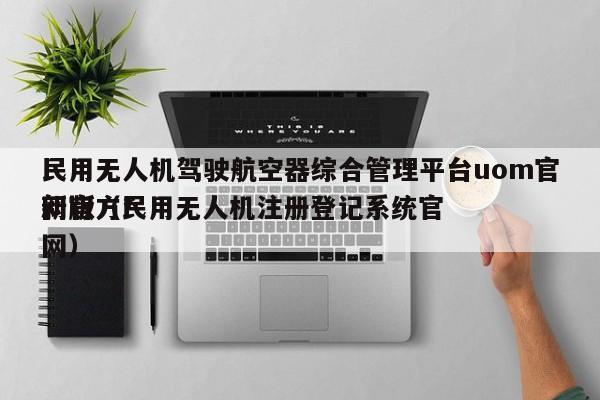 民用无人机驾驶航空器综合管理平台uom官网官方*
新版（民用无人机注册登记系统官网）