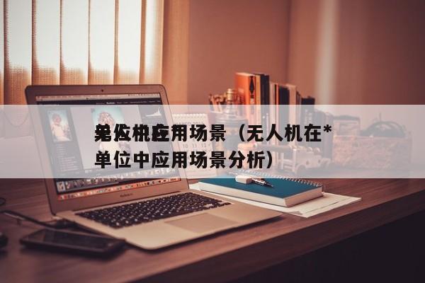 无人机在*
单位中应用场景（无人机在*
单位中应用场景分析）