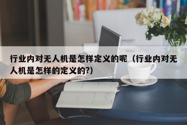 行业内对无人机是怎样定义的呢（行业内对无人机是怎样的定义的?）