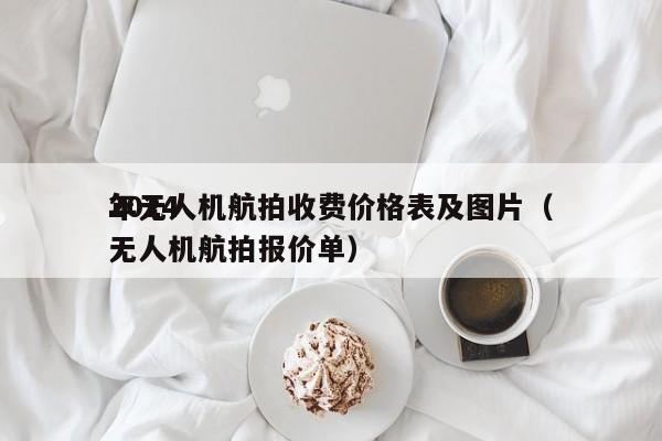 2024
年无人机航拍收费价格表及图片（无人机航拍报价单）