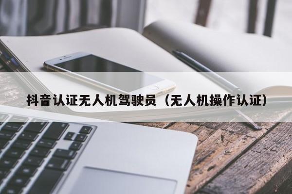 抖音认证无人机驾驶员（无人机操作认证）
