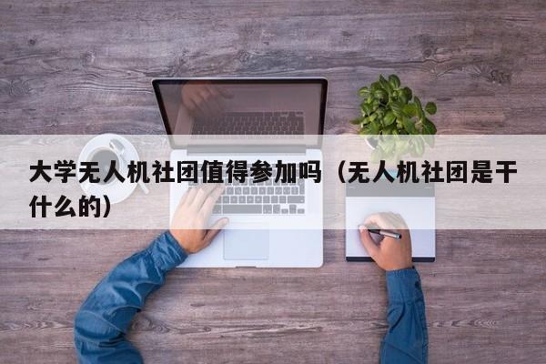 大学无人机社团值得参加吗（无人机社团是干什么的）