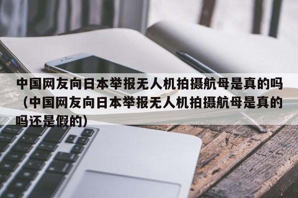 中国网友向日本举报无人机拍摄航母是真的吗（中国网友向日本举报无人机拍摄航母是真的吗还是假的）