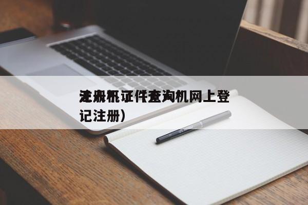 无人机证件查询*
注册不了（无人机网上登记注册）