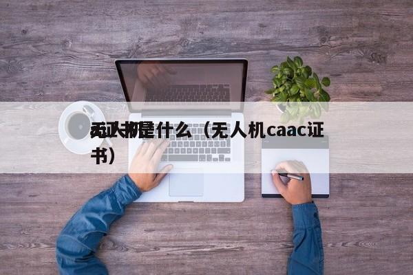 无人机*
a证书是什么（无人机caac证书）