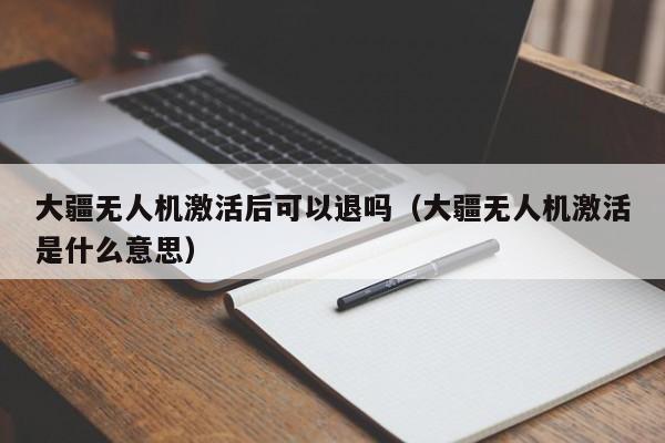 大疆无人机激活后可以退吗（大疆无人机激活是什么意思）