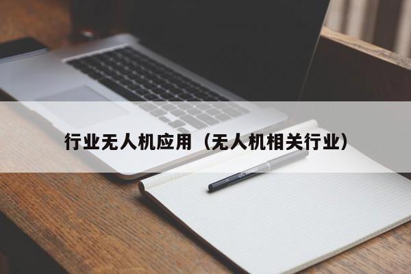 行业无人机应用（无人机相关行业）