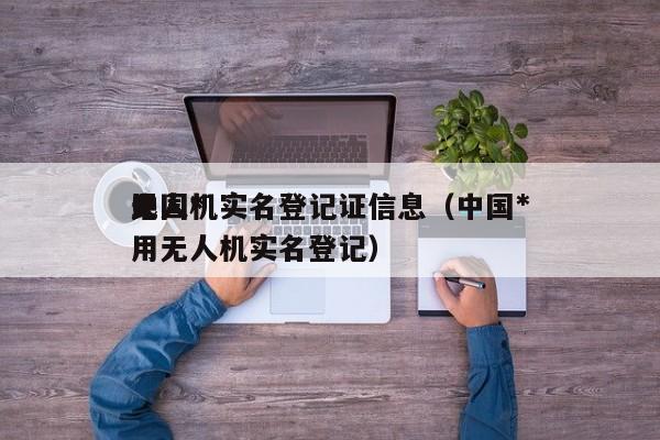 中国*
无人机实名登记证信息（中国*
民用无人机实名登记）