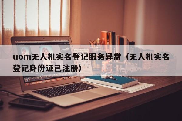 uom无人机实名登记服务异常（无人机实名登记0        已注册）