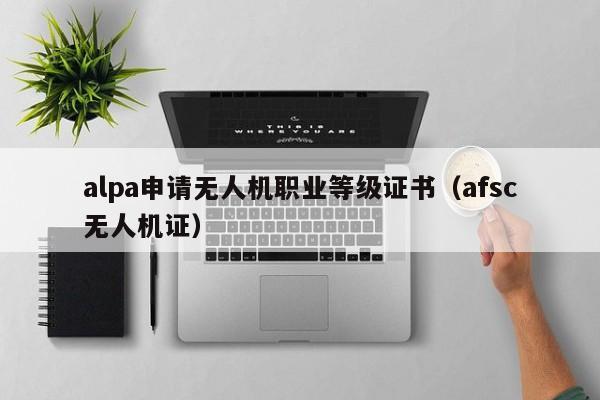 alpa申请无人机职业等级证书（afsc无人机证）