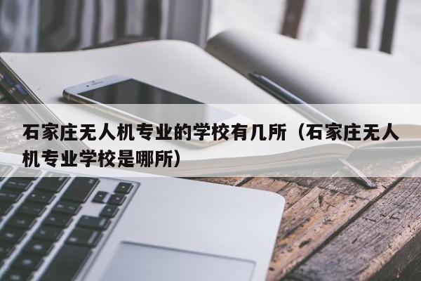 石家庄无人机专业的学校有几所（石家庄无人机专业学校是哪所）