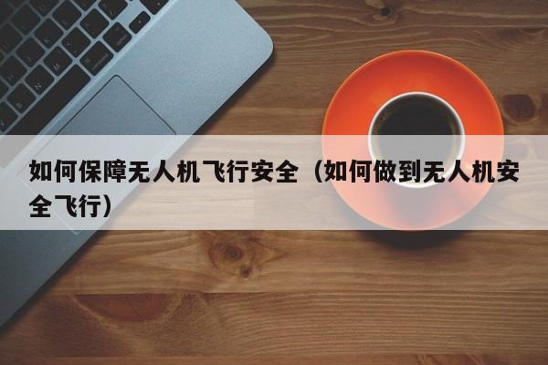 如何保障无人机飞行安全（如何做到无人机安全飞行）