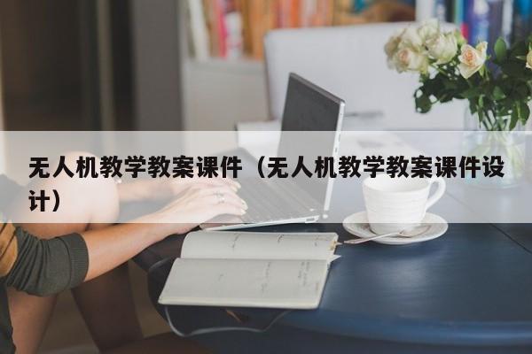 无人机教学教案课件（无人机教学教案课件设计）