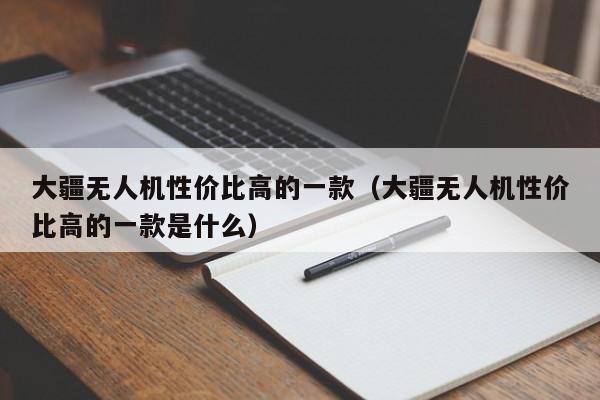 大疆无人机性价比高的一款（大疆无人机性价比高的一款是什么）