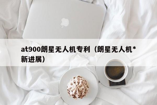 at900朗星无人机专利（朗星无人机*
新进展）